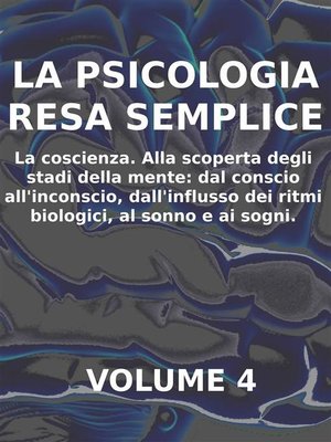 cover image of LA PSICOLOGIA RESA SEMPLICE--VOL 4--LA COSCIENZA Alla scoperta degli stadi della mente--dal conscio all'inconscio, dall'influsso dei ritmi biologici, al sonno e ai sogni.